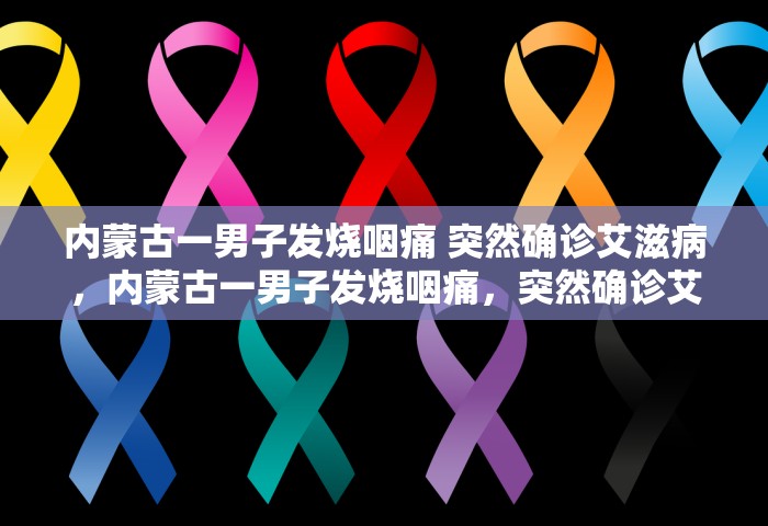 内蒙古一男子发烧咽痛 突然确诊艾滋病，内蒙古一男子发烧咽痛，突然确诊艾滋病