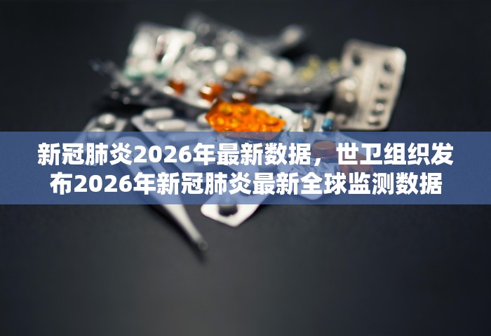 新冠肺炎2026年最新数据，世卫组织发布2026年新冠肺炎最新全球监测数据