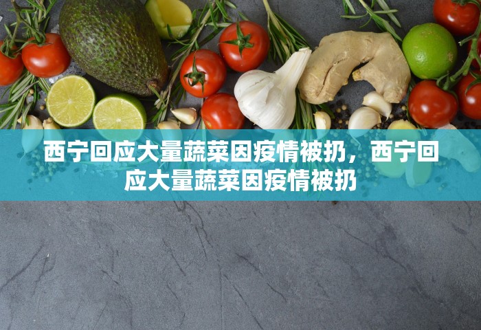 西宁回应大量蔬菜因疫情被扔，西宁回应大量蔬菜因疫情被扔