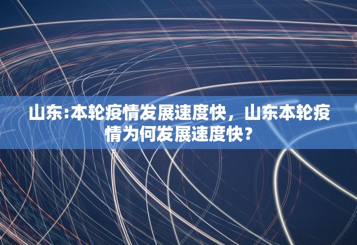 山东:本轮疫情发展速度快，山东本轮疫情为何发展速度快？