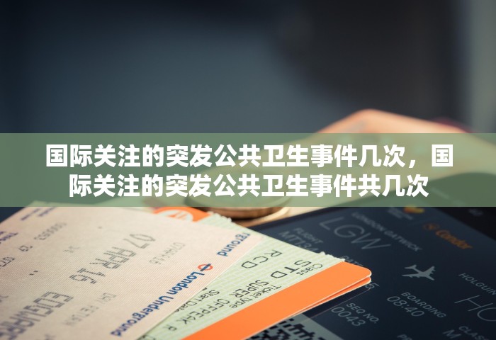 国际关注的突发公共卫生事件几次	，国际关注的突发公共卫生事件共几次