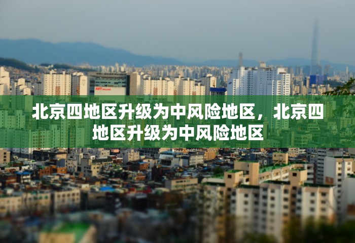 北京四地区升级为中风险地区	，北京四地区升级为中风险地区
