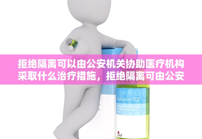 拒绝隔离可以由公安机关协助医疗机构采取什么治疗措施，拒绝隔离可由公安机关协助医疗机构采取强制隔离治疗措施