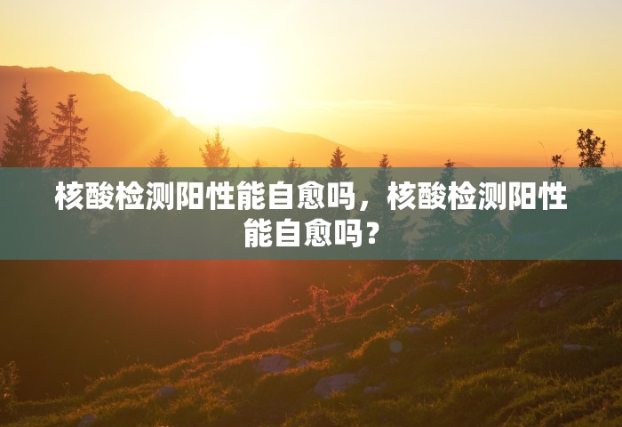 核酸检测阳性能自愈吗，核酸检测阳性能自愈吗？
