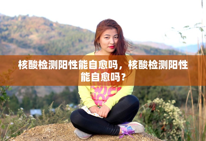 核酸检测阳性能自愈吗，核酸检测阳性能自愈吗？