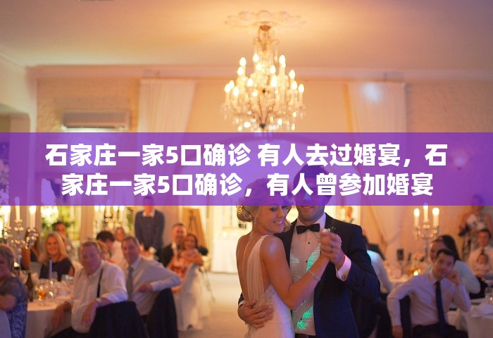石家庄一家5口确诊 有人去过婚宴	，石家庄一家5口确诊，有人曾参加婚宴