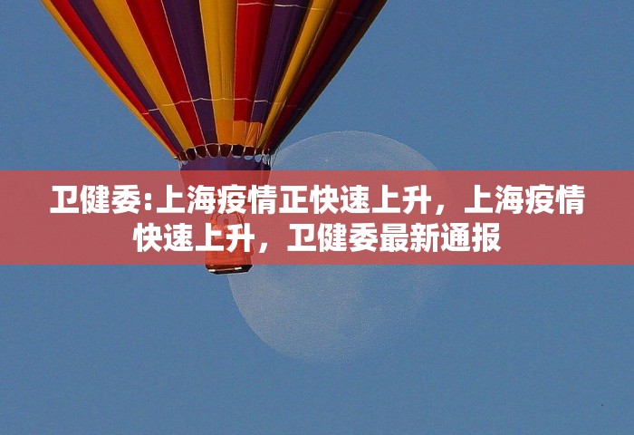 卫健委:上海疫情正快速上升，上海疫情快速上升，卫健委最新通报