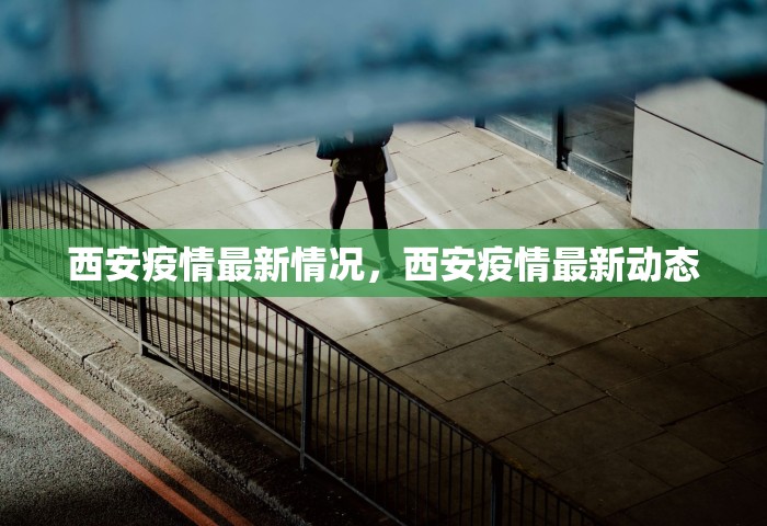 西安疫情最新情况	，西安疫情最新动态