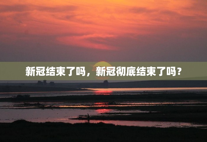新冠结束了吗	，新冠彻底结束了吗？