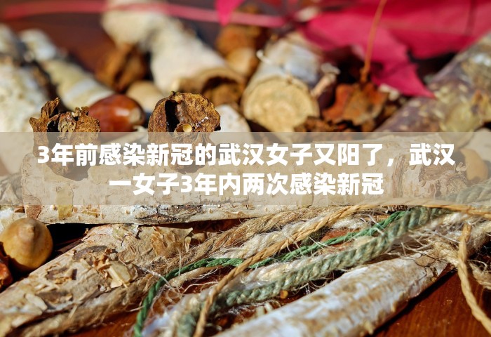 3年前感染新冠的武汉女子又阳了，武汉一女子3年内两次感染新冠