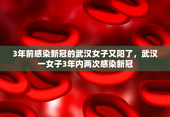 3年前感染新冠的武汉女子又阳了	，武汉一女子3年内两次感染新冠