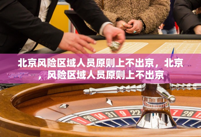北京风险区域人员原则上不出京，北京，风险区域人员原则上不出京