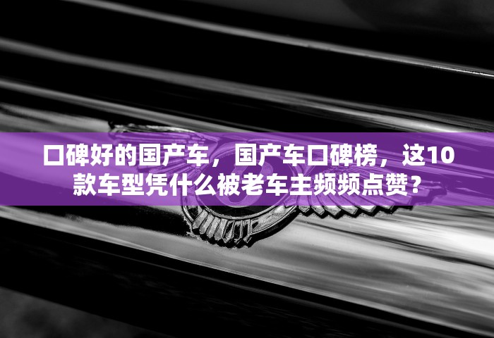 口碑好的国产车	，国产车口碑榜，这10款车型凭什么被老车主频频点赞？
