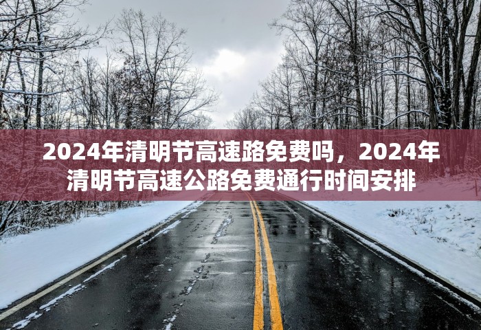 2024年清明节高速路免费吗，2024年清明节高速公路免费通行时间安排