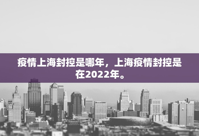 疫情上海封控是哪年，上海疫情封控是在2022年。
