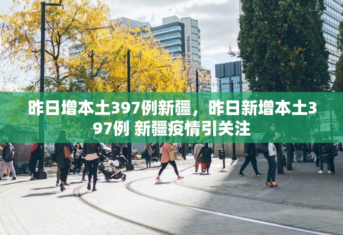 昨日增本土397例新疆，昨日新增本土397例 新疆疫情引关注