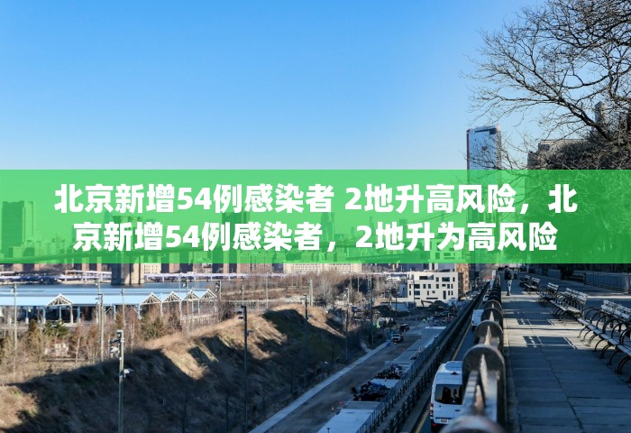 北京新增54例感染者 2地升高风险，北京新增54例感染者，2地升为高风险