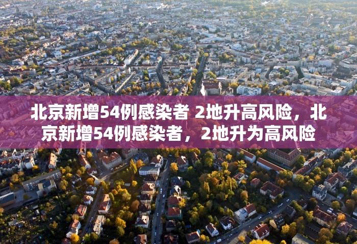北京新增54例感染者 2地升高风险	，北京新增54例感染者，2地升为高风险