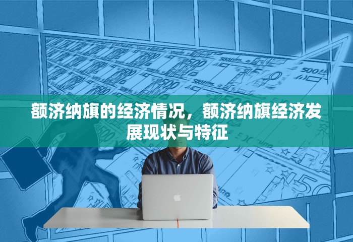 额济纳旗的经济情况，额济纳旗经济发展现状与特征