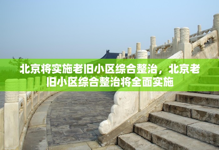 北京将实施老旧小区综合整治，北京老旧小区综合整治将全面实施