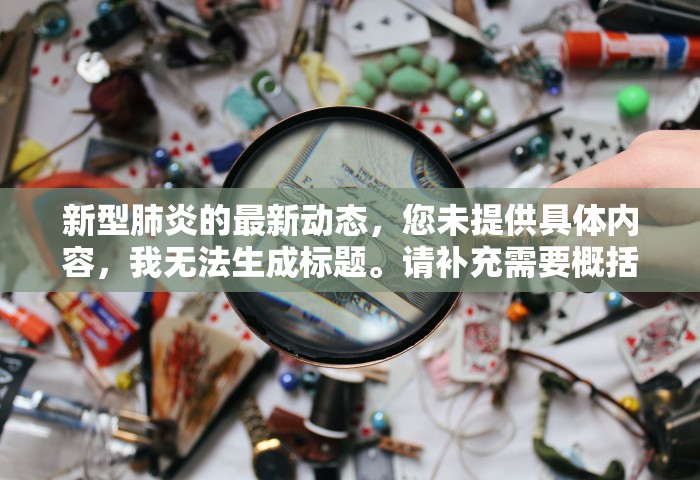 新型肺炎的最新动态	，您未提供具体内容，我无法生成标题	。请补充需要概括的内容。