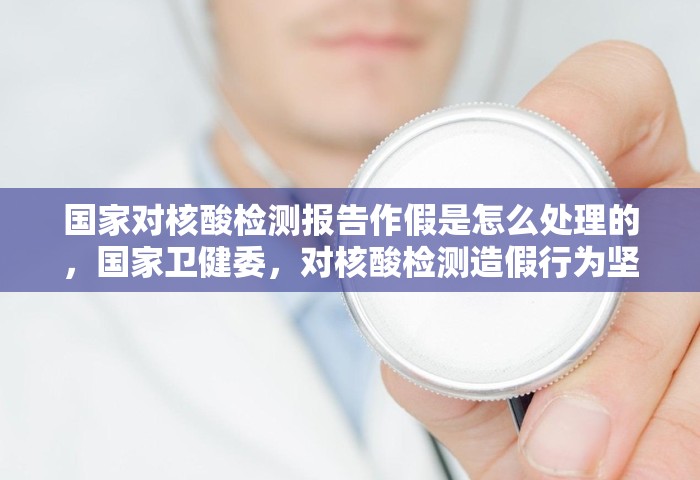 国家对核酸检测报告作假是怎么处理的，国家卫健委	，对核酸检测造假行为坚决依法依规严肃处理