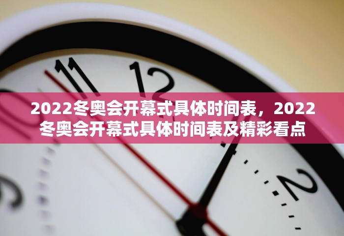 2022冬奥会开幕式具体时间表，2022冬奥会开幕式具体时间表及精彩看点