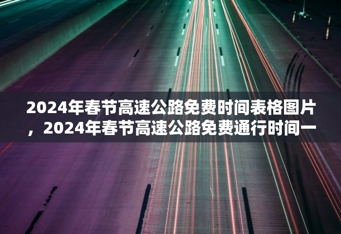 2024年春节高速公路免费时间表格图片，2024年春节高速公路免费通行时间一览表（附图）
