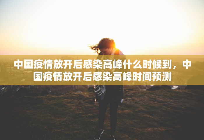 中国疫情放开后感染高峰什么时候到，中国疫情放开后感染高峰时间预测
