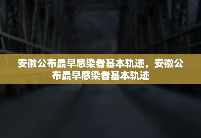 安徽公布最早感染者基本轨迹，安徽公布最早感染者基本轨迹