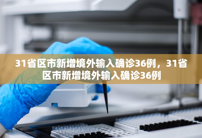 31省区市新增境外输入确诊36例	，31省区市新增境外输入确诊36例