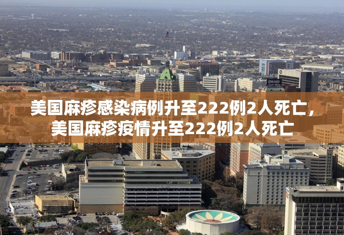 美国麻疹感染病例升至222例2人死亡，美国麻疹疫情升至222例2人死亡