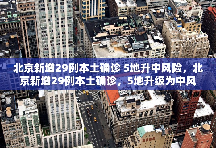 北京新增29例本土确诊 5地升中风险	，北京新增29例本土确诊，5地升级为中风险地区