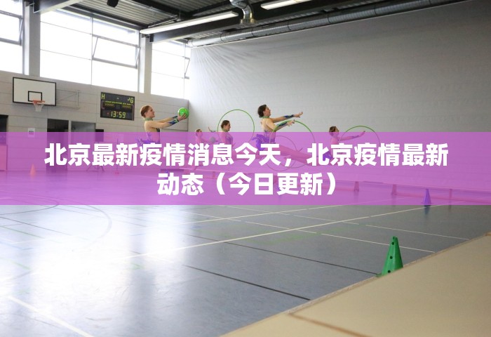 北京最新疫情消息今天	，北京疫情最新动态（今日更新）