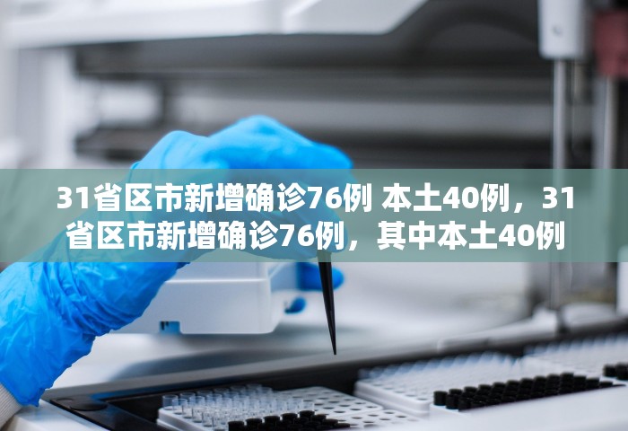 31省区市新增确诊76例 本土40例，31省区市新增确诊76例，其中本土40例
