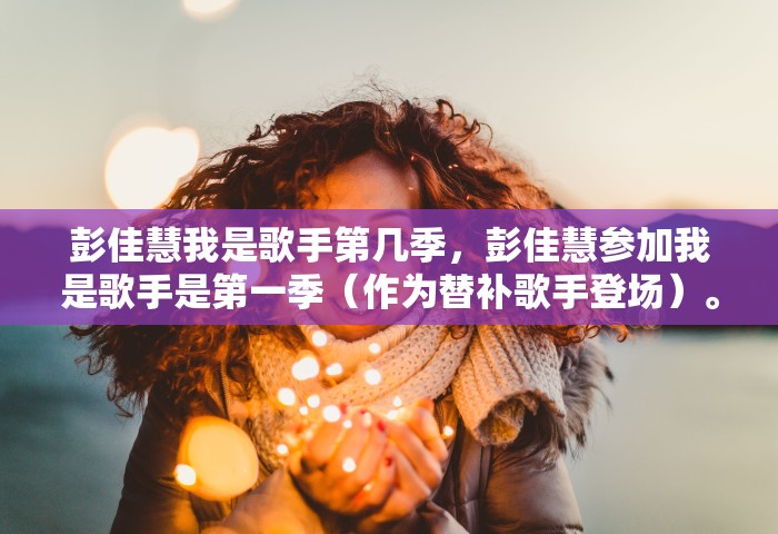 彭佳慧我是歌手第几季	，彭佳慧参加我是歌手是第一季（作为替补歌手登场）	。