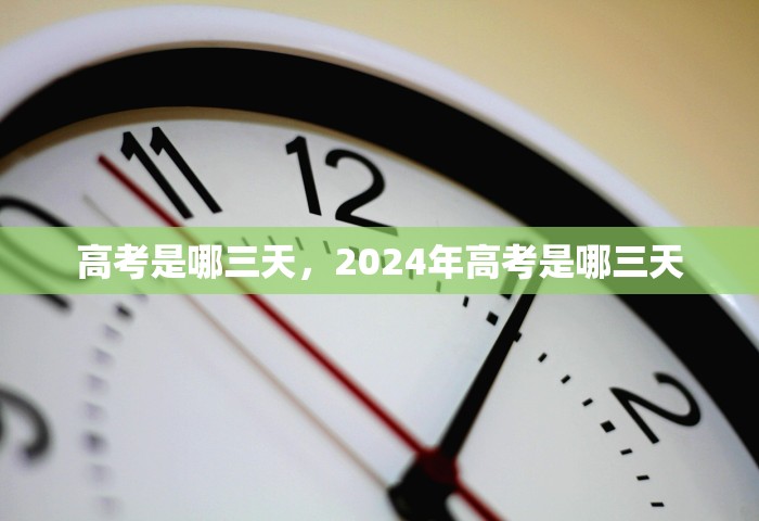 高考是哪三天，2024年高考是哪三天