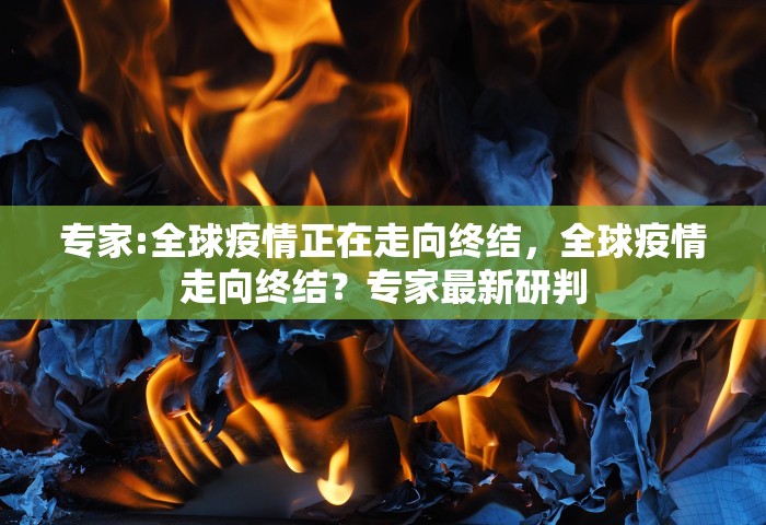 专家:全球疫情正在走向终结	，全球疫情走向终结？专家最新研判