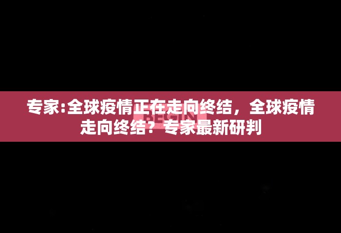 专家:全球疫情正在走向终结，全球疫情走向终结？专家最新研判