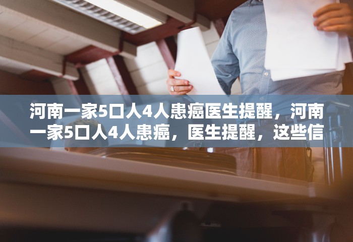 河南一家5口人4人患癌医生提醒	，河南一家5口人4人患癌，医生提醒，这些信号别忽视