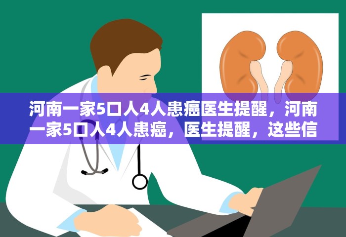 河南一家5口人4人患癌医生提醒	，河南一家5口人4人患癌，医生提醒，这些信号别忽视