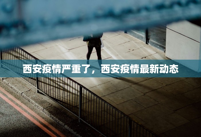 西安疫情严重了，西安疫情最新动态