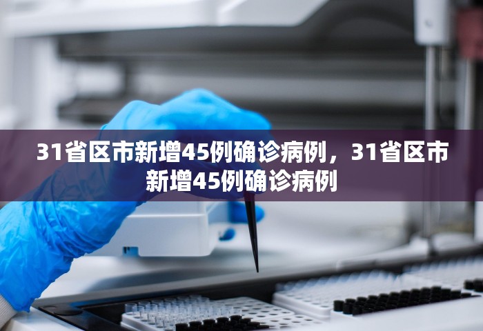 31省区市新增45例确诊病例	，31省区市新增45例确诊病例