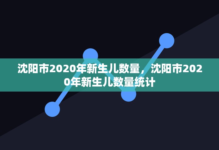 沈阳市2020年新生儿数量，沈阳市2020年新生儿数量统计