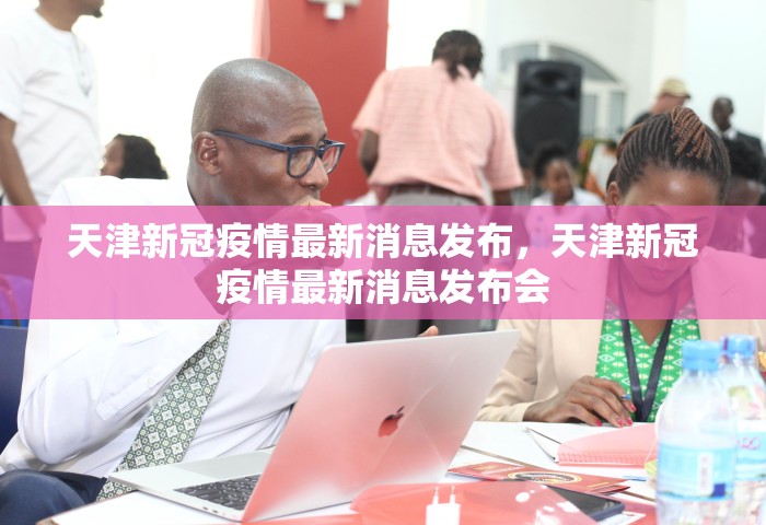 天津新冠疫情最新消息发布，天津新冠疫情最新消息发布会