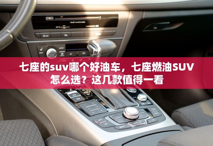 七座的suv哪个好油车	，七座燃油SUV怎么选？这几款值得一看