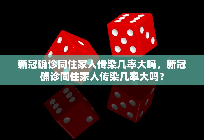 新冠确诊同住家人传染几率大吗，新冠确诊同住家人传染几率大吗？
