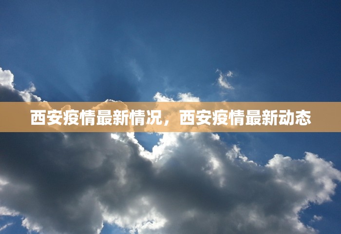 西安疫情最新情况，西安疫情最新动态