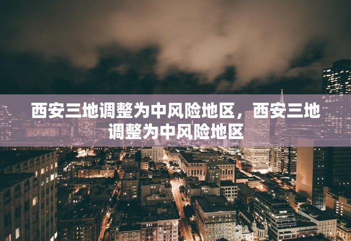 西安三地调整为中风险地区，西安三地调整为中风险地区
