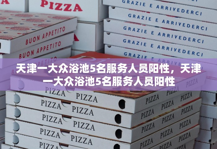 天津一大众浴池5名服务人员阳性	，天津一大众浴池5名服务人员阳性